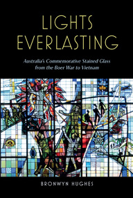 Book, Australian Scholarly Publishing, Lights Everlasting: Australia’s commemorative stained glass from the Boer War to Vietnam, 2023