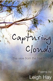 Book - Literary work, Leigh Hay et al, Capturing clouds: the view from the tree house.  Poems by Leigh Hay, 2013