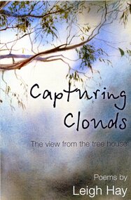 Book - Literary work, Leigh Hay et al, Capturing clouds: the view from the tree house. Poems by Leigh Hay, 2013