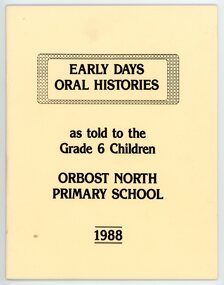 Booklet - Oral history book, Orbost North Primary School, EARLY DAYS, ORAL HISTORIES as told to the Grade 6 children Orbost North Primary School 1988, 1988