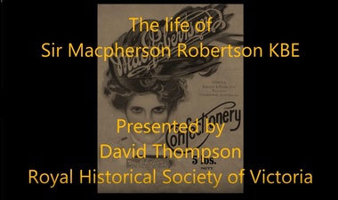 Mixed media - Video, RDHS Guest Speaker Presentation - "From Nail Can to Knighthood" The Life of Sir Macpherson Robertson, KBE, FRGS - presented by David Thompson, Royal Historical Society of Victoria (November, 2017)