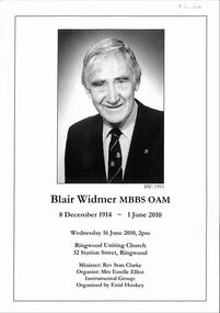 Document, Obituary of Blair Widmer MBBS OAM  8 December 1914 - 1 June 2010 Wednesday 16th. June 2010, 2 pm. Ringwood Uniting Church 32, Station Street, Ringwood Minister : Rev. Stan Clarke  Organist: Mrs. Estelle Elliot. Organised by Enid Hookey