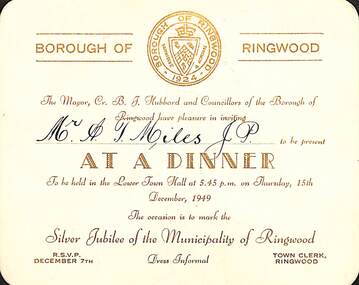 Card, Invitation to Mr A T Miles JP issued by The Mayor, Cr B J Hubbard and Councillors of the Borough of Ringwood to attend a Dinner to be held in the Lower Town Hall at 5.45 pm on Thursday 15th December, 1949. The occasion is to mark the Silver Jubilee of the Municipality of Ringwood