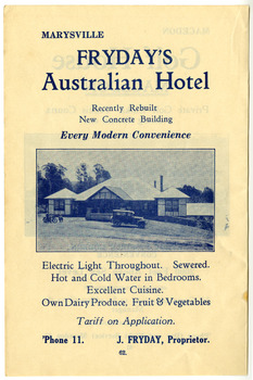 An advertisement for accommodation at Fryday's Australian Hotel in Marysville. The hotel was originally built and opened by the Keppel Family in 1865 and named the Keppel's Australian Hotel. It was the first hotel to be opened in Marysville. In 1921 the licence to the Keppel's Australian Hotel was transferred to Emma Fryday and it was renamed the Fryday's Australian Hotel. The Keppel Family were among Marysville's earliest pioneering families.