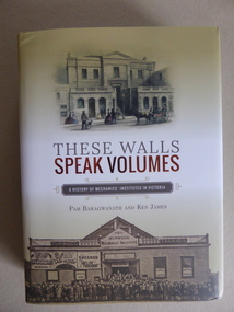 Book, These Walls Speak Volumes: A History of Mechanics' Institutes in Victoria, 2015