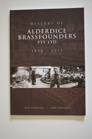 Book - History of Alderdice Brassfounders Warrnambool, Bill Downing and Jane Downing, History of Alderdice Brassfounders Pty Ltd 1898-2015, 2016