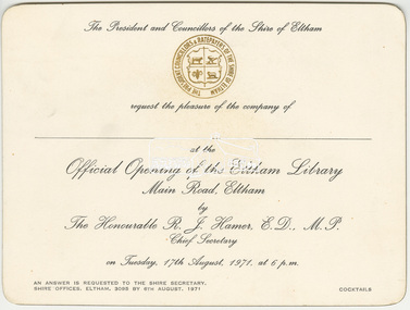 Invitation, The President and Councillors of the Shire of Eltham request the pleasure of the company of __ to the Official opening of the Eltham Library, Main Road, Eltham by The Honourable R.J. Hamer, E.D., M.P. Chief Secretary on Tuesday, 17th August, 1971, at 6 p.m, 1971