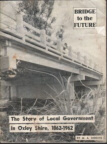 Magazine - HARRY BIGGS COLLECTION: BRIDGE TO THE FUTURE: THE STORY OF LOCAL GOVERNMENT IN OXLEY SHIRE, 1862 - 1962
