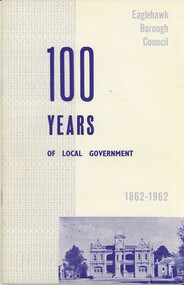Book - EAGLEHAWK BOROUGH COUNCIL, 100 YEARS OF LOCAL GOVERNMENT - 1862 - 1962, 1962