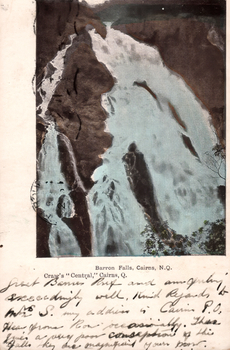 This coloured card shows a large waterfall descending through a rocky gorge: On the card is printed “Barron Falls, Cairns, N.Q. Craig’s “Central,” Cairns, Q.” The handwriting appears to read: “Just been up and am feeling exceedingly well. Kind regards to Mrs S. My address is Cairns P.O. Have seen Tom occasionally. These give a very poor conception of the Falls. They are magnificent. Yours most …”