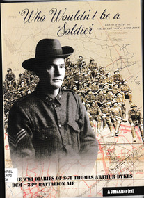 Book, 'Who wouldn't be a soldier' : the WWI diaries of Sgt. Thomas Arthur Dykes DCM - 23rd Battalion, AIF, 2017