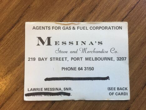 White small business card Agents for Gas and Fuel Corporation, Messina's Stove and Merchandising Co., 219 Bay Street, Port Melbourne, 3207  Phone 64 3150 the next line has been blacked out.  Lawrie Messinna, Snr and the following line has been blacked out.  (see back of card) 