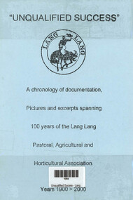 Book, "Unqualified success" Lang Lang : a chronology of documentation, pictures and excerpts spanning 100 years of the Lang Lang Pastoral, Agricultural and Horticultural Association, Years 1900 to 2000, 1900 -2000