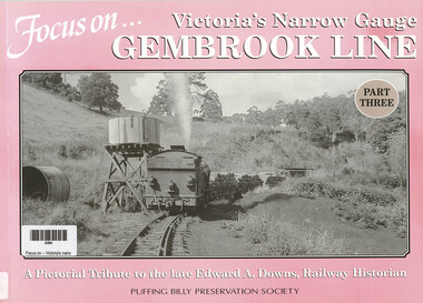 Book, Puffing Billy Preservation Society, Focus on -- Victoria's narrow gauge Gembrook Line Part 3 : a pictorial tribute to the late Edward A. Downs, railway historian