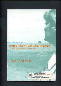 Book - Illustrated book, Isla Colson, more than just the money: 100 years of the Victorian nurses union, 2001