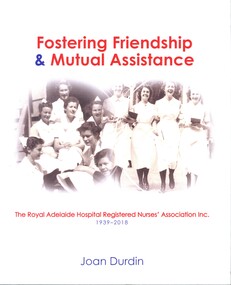 Book - Illustrated Book, Joan Durdin, Fostering friendship & mutual assistance: the Royal Adelaide Hospital Registered Nurses' Association Inc. 1939-2018, 2018