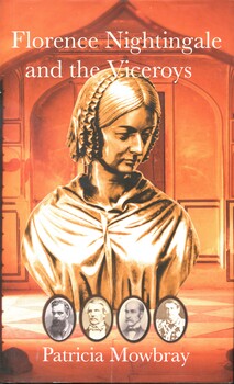 Illustrated hard cover book with dustjacket. Book has a dark grey cover with abbreviated title and authors mark embossed in gilt on the spine. The dust jacket has a light brown background, on the front of which is an illustration of a bust of a woman wearing a cape and lace cap (from the bronze bust of Florence Nightingale by Sir Robert Steele, cast by Allesandro Parlanti). Under this are 4 small black and white oval photographs of men in Victorian attire (viceroys: (9th Earl Elgin, Lord Lawrence, Henry Petty Fitzmaurice and Richard Southwell Bourke, Lord Mayo). The abbreviated title and author's name are printed in white on the front. This book reveals an aspect of Florence Nightingale's life that has been largely overlooked, namely her profound influence on the health and welfare of the Indian people during the latter half of the nineteenth century. It focuses on her collaborations with British statesmen, specifically the Viceroys of India.