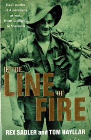 Book, Sadler, Rex and Hayllar, Tom, In the Line of Fire: Real Stories of Australians at war, from Gallipoli to Vietnam. (Copy 1)