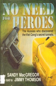 Book, MacGregor, Sandy, No Need for Heroes: the Aussies who discovered the Viet Cong's secret tunnels. (Copy 2), 1993