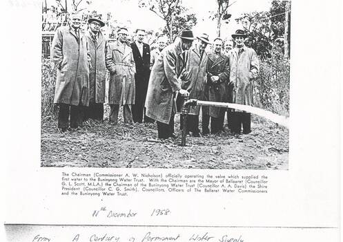 Photograph of the official turning on of the Mt. Helen valve which supplied the first water to Buninyong in 1958. Commissioner A. W. Nicholson operates the valve witnessed by Officials, Councillors of Ballaarat Council and Commissioners and Officers of the Ballaarat Water Trust and Buninyong Water Trust.