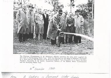 Photograph of the official turning on of the Mt. Helen valve which supplied the first water to Buninyong in 1958. Commissioner A. W. Nicholson operates the valve witnessed by Officials, Councillors of Ballaarat Council and Commissioners and Officers of the Ballaarat Water Trust and Buninyong Water Trust.