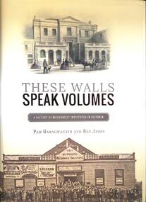 Book - These Walls Speak Volumes: A history of Mechanics Institutes in Victoria, Burwood, Victoria, Aust, 2015