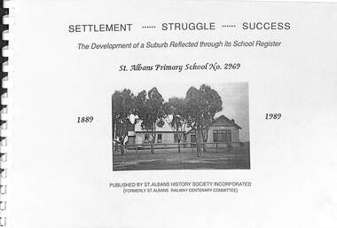 Book - Settlement ... Struggle ... Success, The Development of a Suburb Reflected through its School Register St. Albans Primary School No 2969 1889 - 1989, St. Albans History Society Incorporated, formerly St. Albans Railway Centenary Committee