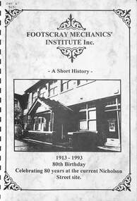 Document - Footscray Mechanics' Institute Inc A Short History 1913 - 1993 80th Birthday Celebrating 80 years at the current Nicholson Street site, Wendy Logan, 1993