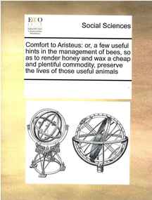 Publication, Comfort to Aristeus: or, a few useful hints on the management of bees, so as to render honey and wax a cheap and plentiful commodity [etc]. (Anon). [np], Gale ECCO Print Editions, [nd], [1800]