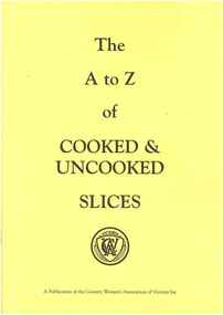 Publication, The A to Z of cooked and uncooked slices. (Country Women's Association of Victoria Inc.). [Toorak], [nd]