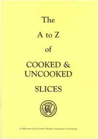 Publication, The A to Z of cooked and uncooked slices. (Country Women's Association of Victoria Inc.). [Toorak], [nd], [nd]