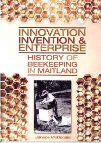 Publication, Innovation, invention and enterprise: history of beekeeping in Maitland. (McDonald, Janece). East Maitland, 2012