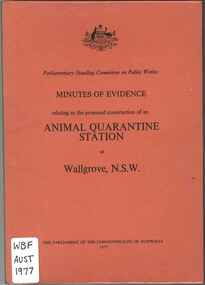 Publication, Parliamentary Standing Committee on Public Works, Minutes of evidence relating to the proposed construction of an animal quarantine station at Wallgrove, N.S.W. (Parliamentary Standing Committee on Public Works) Canberra, 1977