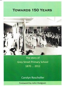Book, Towards 150 Years. The story of Grey Street Primary School 1870 ... 2012, 2012