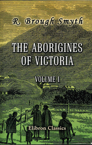 Book, Robert Brough Smyth, The Aborigines of Victoria : volume 1 : with notes relating to the habits of the natives of other parts of Australia and Tasmania : compiled from various sources for the Government of Victoria, 2008