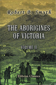 Book, Robert Brough Smyth, The Aborigines of Victoria : volume 2 : with notes relating to the habits of the natives of other parts of Australia and Tasmania : compiled from various sources for the Government of Victoria, 2005