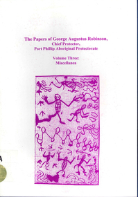 Book, Ian D Clark, The papers of George Augustus Robinson, Chief Protector, Port Phillip Aboriginal Protectorate : volume three : miscellanea, 2001