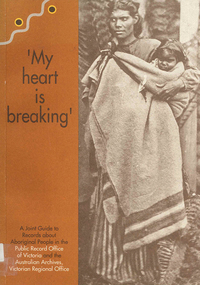 Book, Australian Archives et al, 'My heart is breaking' : a joint guide to records about Aboriginal people in the Public Record Office of Victoria and the Australian Archives, Victorian Regional Office, 1993