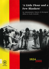Book, Cameron Raynes et al, A little flour and a few blankets : an administrative history of Aboriginal affairs in South Australia, 1834-2000, 2001