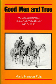 Book, Marie Hansen Fels, Good men and true : the Aboriginal police of the Port Phillip District, 1837-1853, 1988