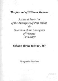 Book, Marguerita Stephens, The journal of William Thomas : assistant protector of the Aborigines of Port Phillip &? guardian of the Aborigines of Victoria 1839 - 1867 : volume three: 1854 to 1867, 2014