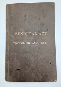 Administrative record - Municipal Act: Town Clerk Sandhurst 1863, An Act to Consolidate and Amend the Laws relating to Municipal Institutions, 27 VIC 184, 11 September 1863