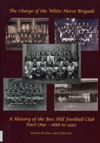 Book, The Charge of the Whitehorse Brigade : a History of the Box Hill Football Club.  Part one 1888 - 1950 (Preliminary copy), 2016