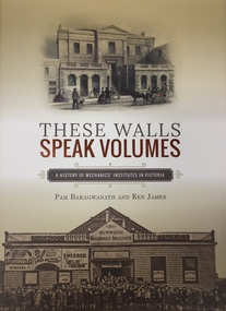 Book, These Walls Speak Volumes: A History of Mechanics Institutes in Victoria / by P. Baragwanath & K. James, 2015