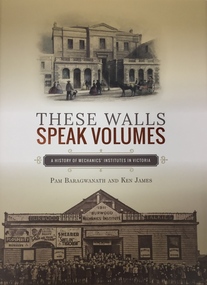 Book, These Walls Speak Volumes: A History of Mechanics Institutes in Victoria / by P. Baragwanath & K. James, 2015, 2015