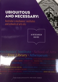 Book, Uniquitous and Necessary: Australian Mechanics Institutes and Schools of Art etc. - A Research Guide / by P. Baragwanath & K. James, 2016