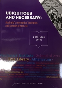 Book, Uniquitous and Necessary: Australian Mechanics Institutes and Schools of Art etc. - A Research Guide / by P. Baragwanath & K. James, 2016, 2016