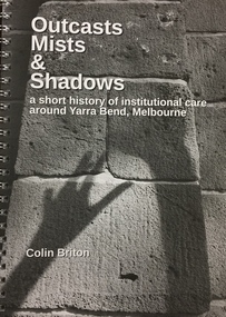 Book, Outcasts, Mists & Shadows: a short history of institutional care around Yarra Bend, Melbourne / by Colin Briton, 2017
