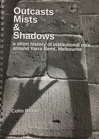 Book, Outcasts, Mists & Shadows: a short history of institutional care around Yarra Bend, Melbourne / by Colin Briton, 2017, 2017