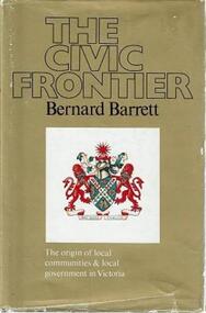 Book, The Civic Frontier: The origin of local communities & local government in Victoria / [by] Bernard Barrett, 1979